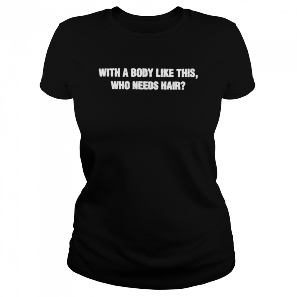 With A Body Like This Who Needs Hair Classic Womens T Shirt