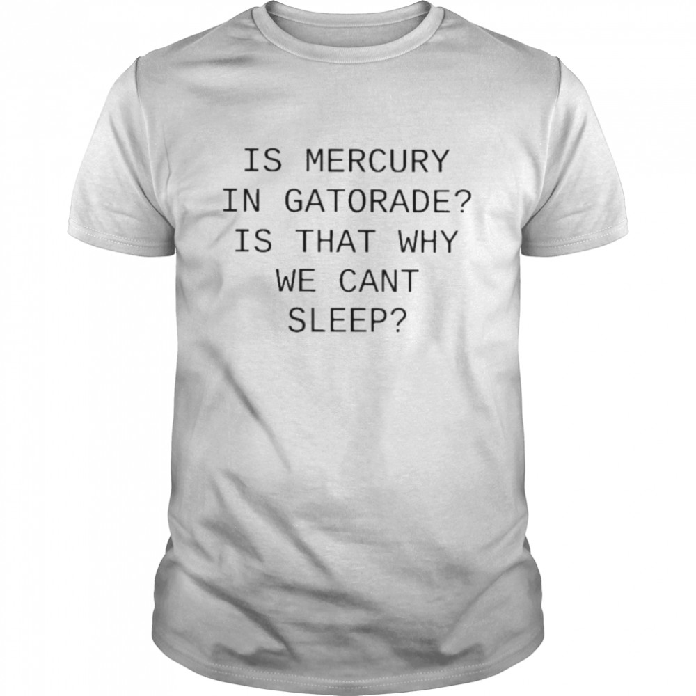 Is Mercury In Gatorade Is That Why We Cant Sleep T Shirt