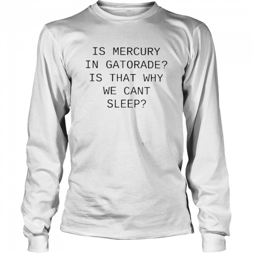 is mercury in gatorade is that why we cant sleep t long sleeved t shirt