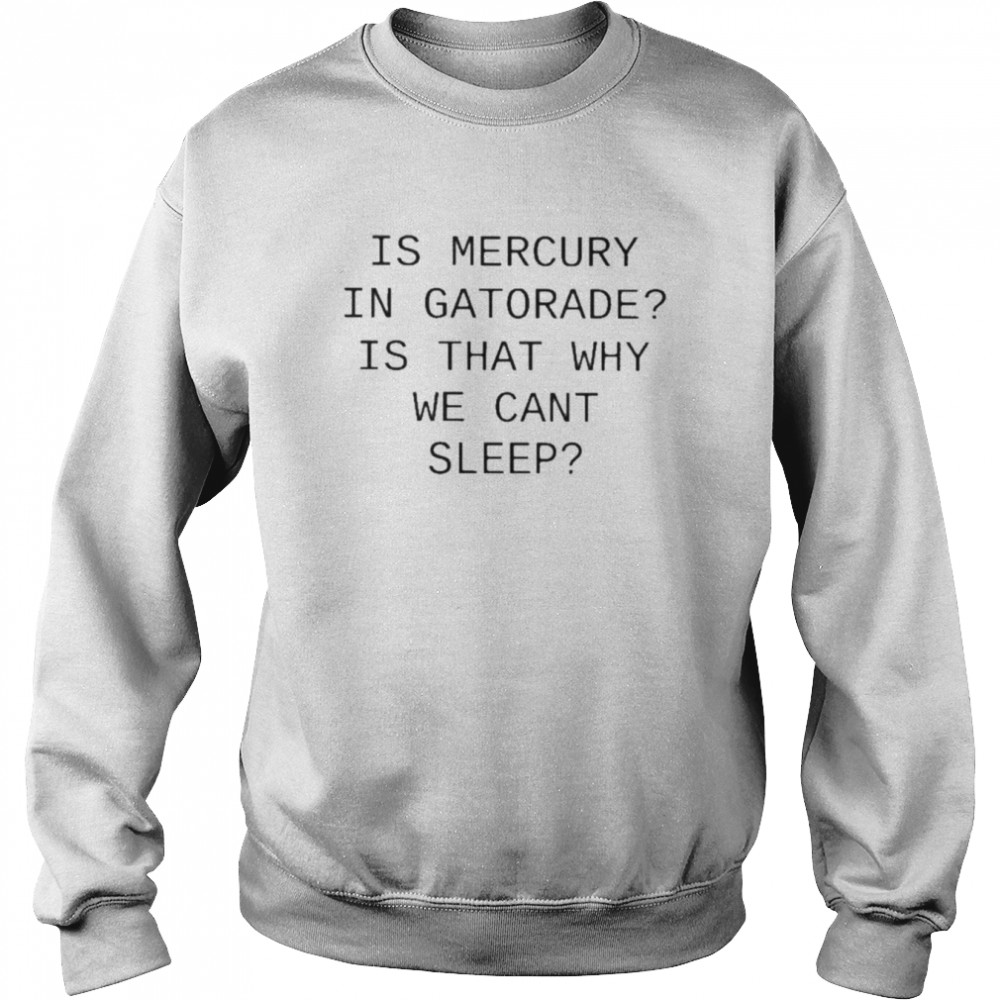 is mercury in gatorade is that why we cant sleep t unisex sweatshirt
