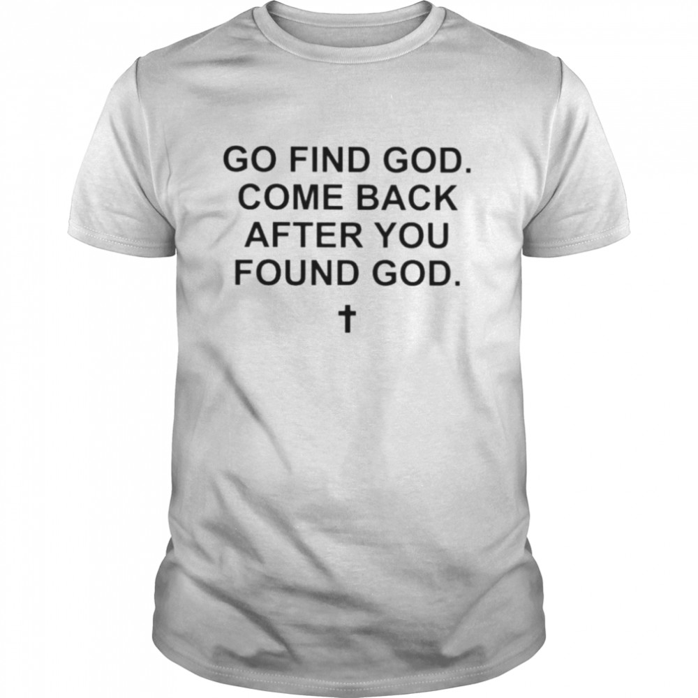Go find god come back after you found god shirt
