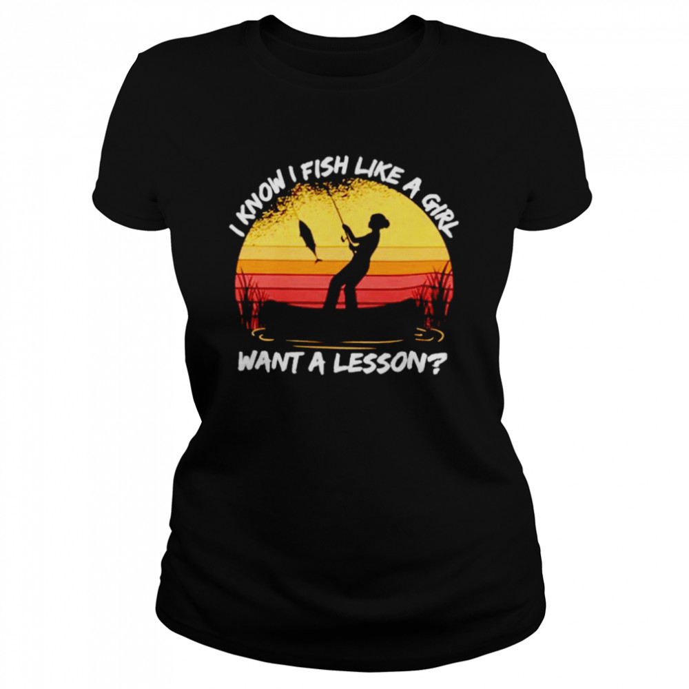 i know i fish like a girl want a lesson vintage shirt classic womens t shirt