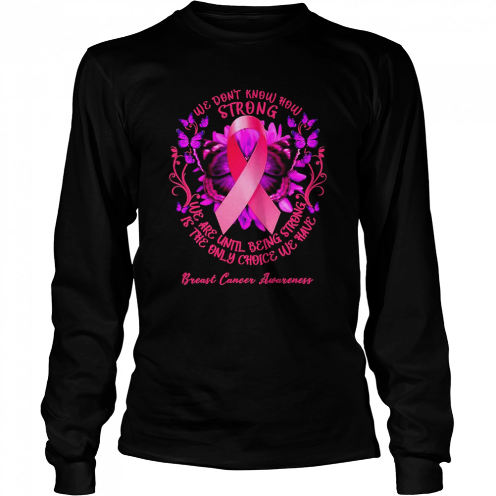 We Don’t Know How Strong We Are Until Being Strong We Have Breast Cancer Awareness  Long Sleeved T-shirt