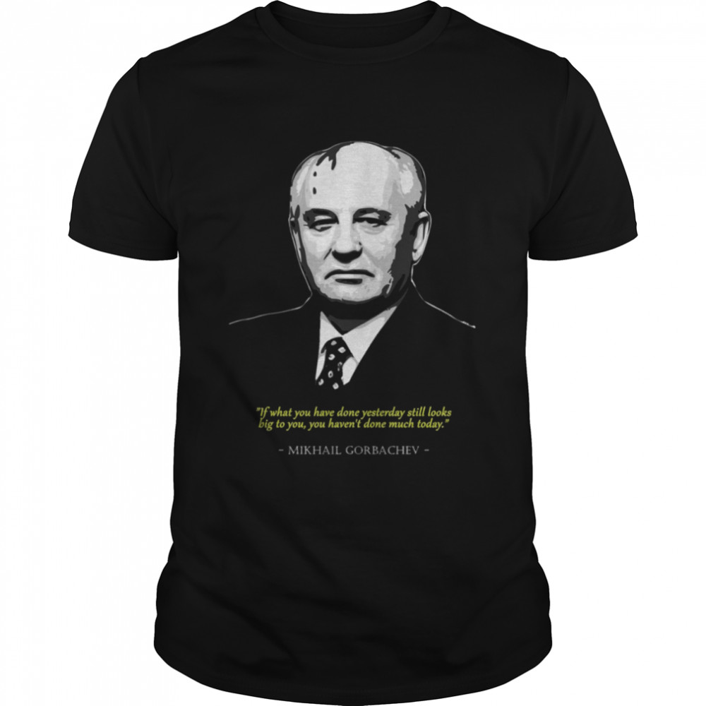 You Haven’t Done Much Today Mikhail Gorbachev shirt