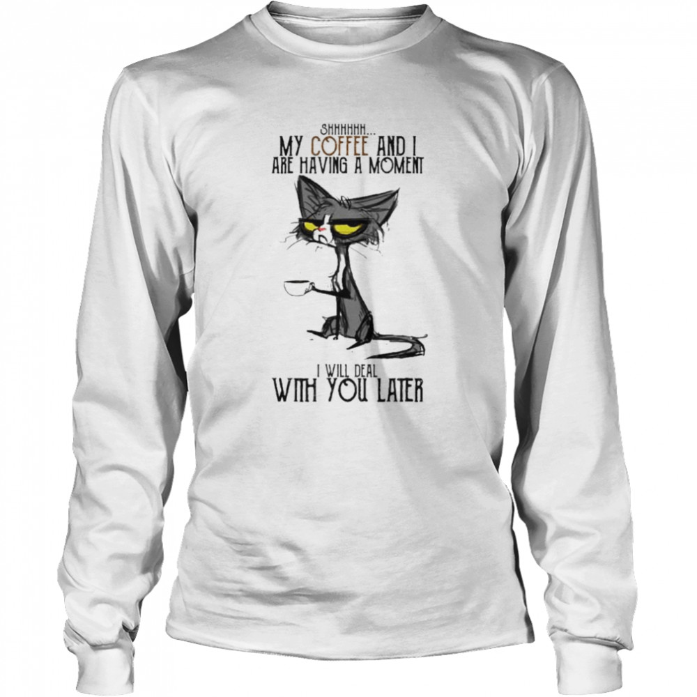 Cat Shhh My Coffee And I Are Having Moment I Deal With You Later Shirt Long Sleeved T Shirt