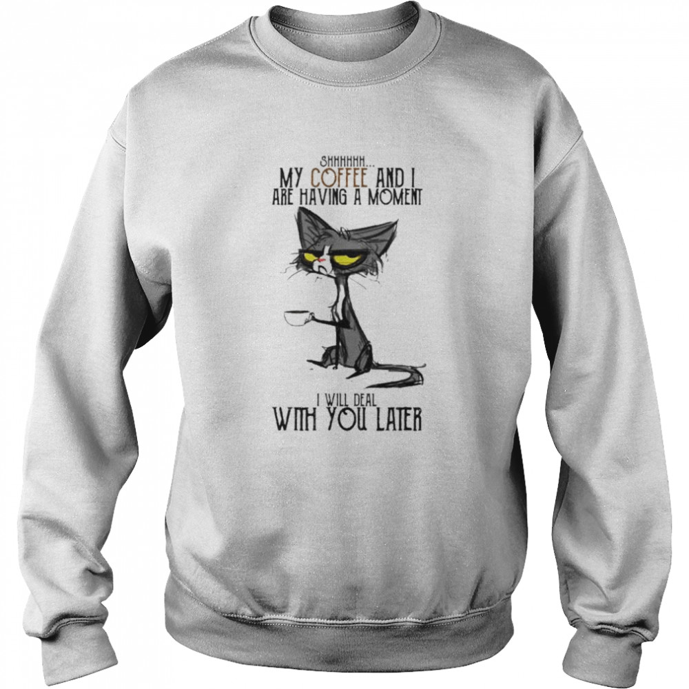 Cat Shhh My Coffee And I Are Having Moment I Deal With You Later Shirt Unisex Sweatshirt