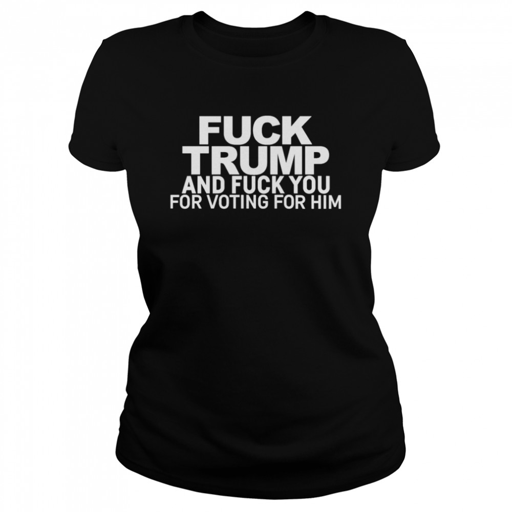 Fuck Trump And Fuck You For Voting For Him Classic Womens T Shirt