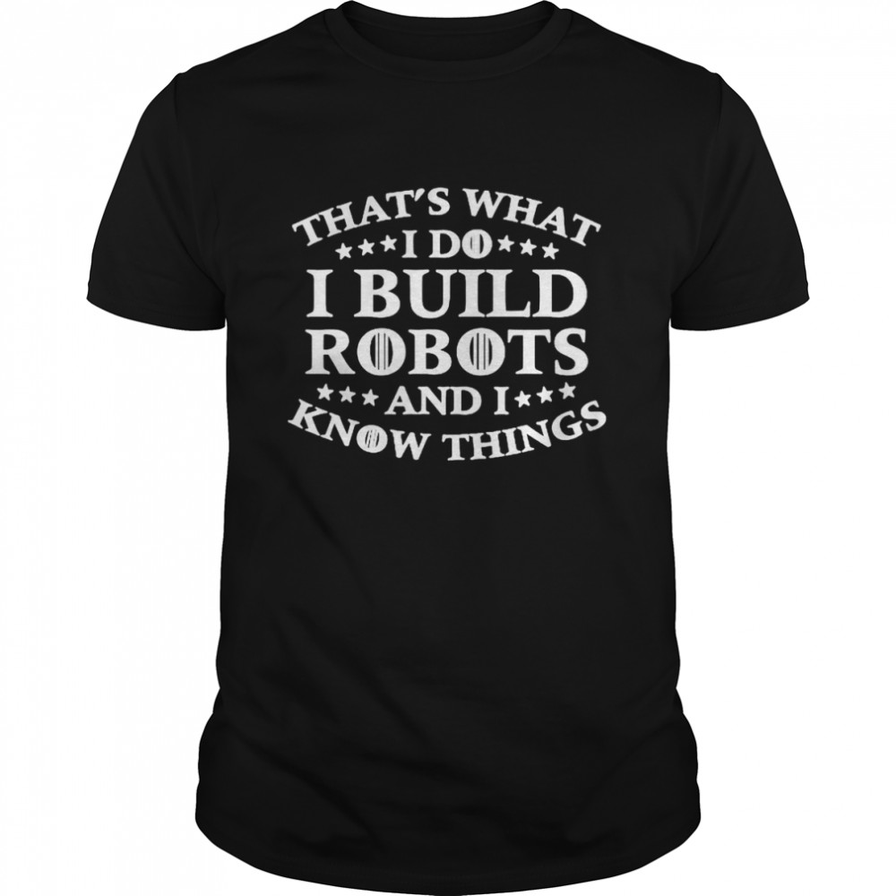 That’s what i do i build robots i know things shirt
