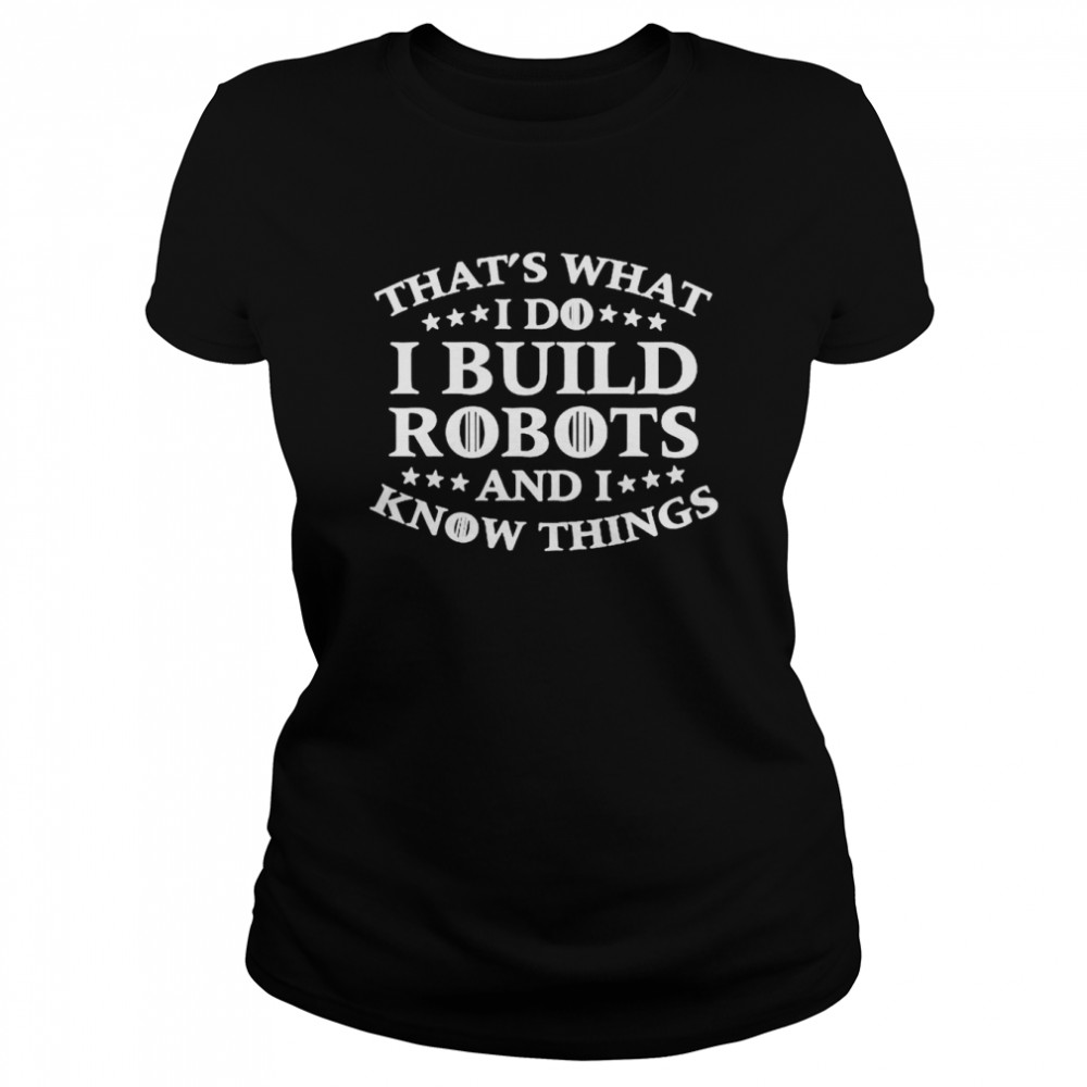 Thats What I Do I Build Robots I Know Things Shirt Classic Womens T Shirt