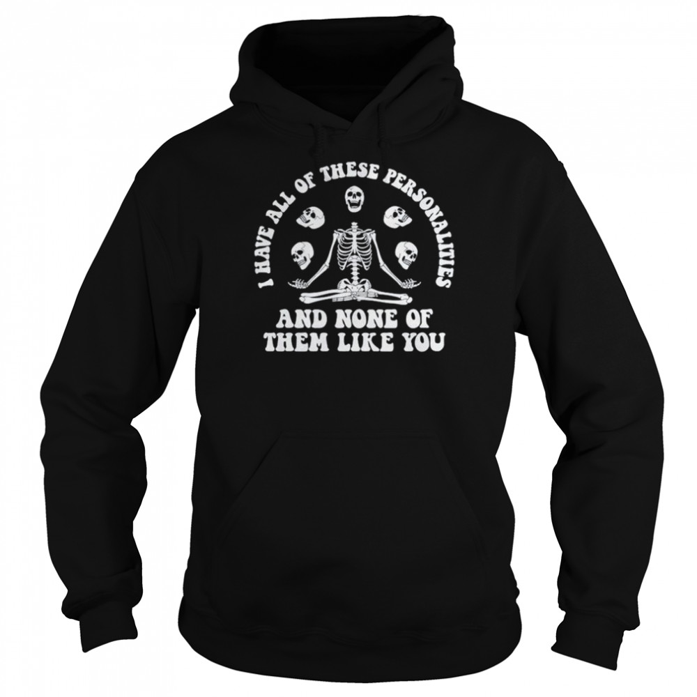 I Have All Of These Personalities And None Of Them Like You Shirt Unisex Hoodie