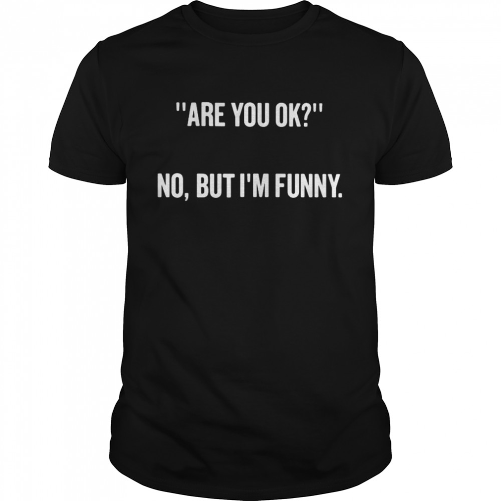 Are you ok no but i’m funny shirt