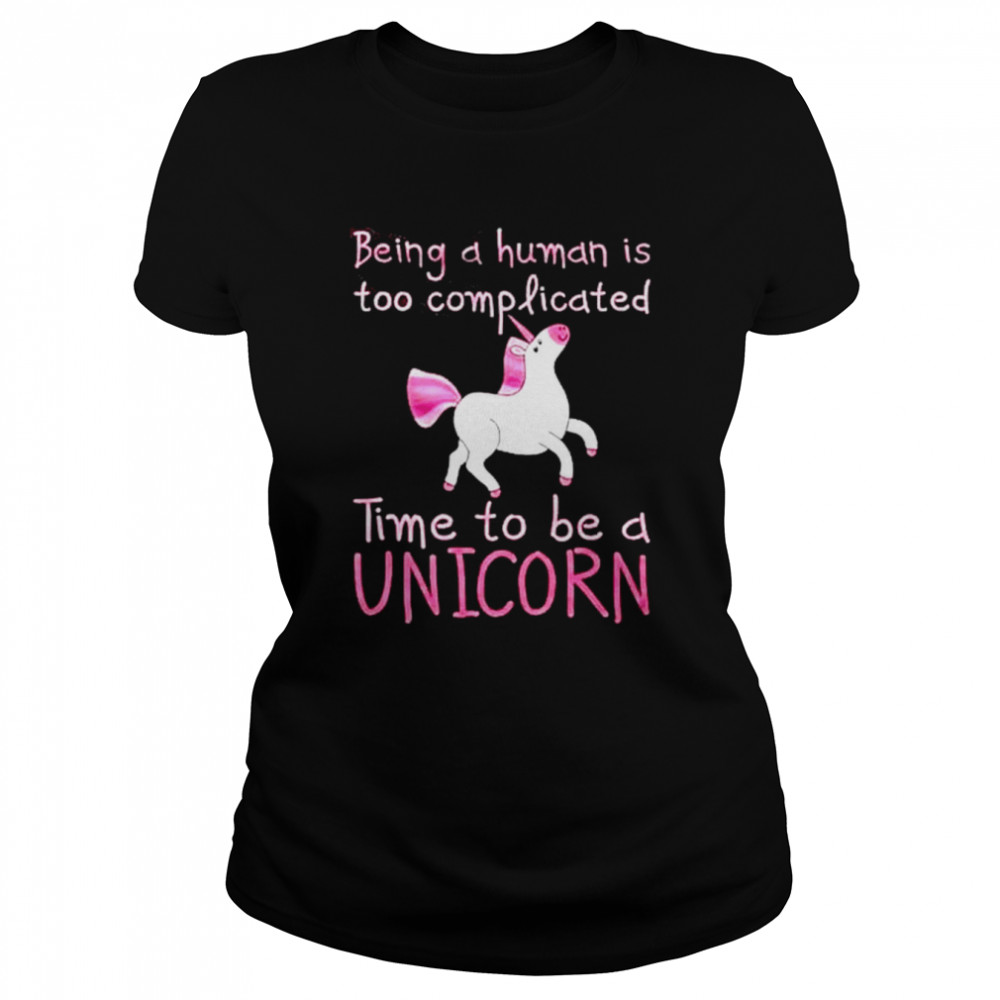 Being A Human Is Too Complicated Time To Be A Unicorn Shirt Classic Women'S T-Shirt