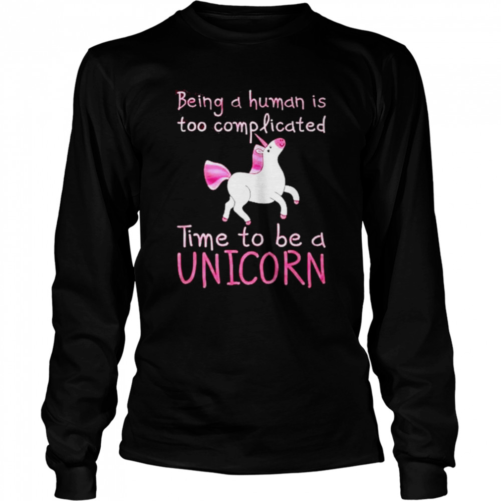 Being A Human Is Too Complicated Time To Be A Unicorn Shirt Long Sleeved T Shirt