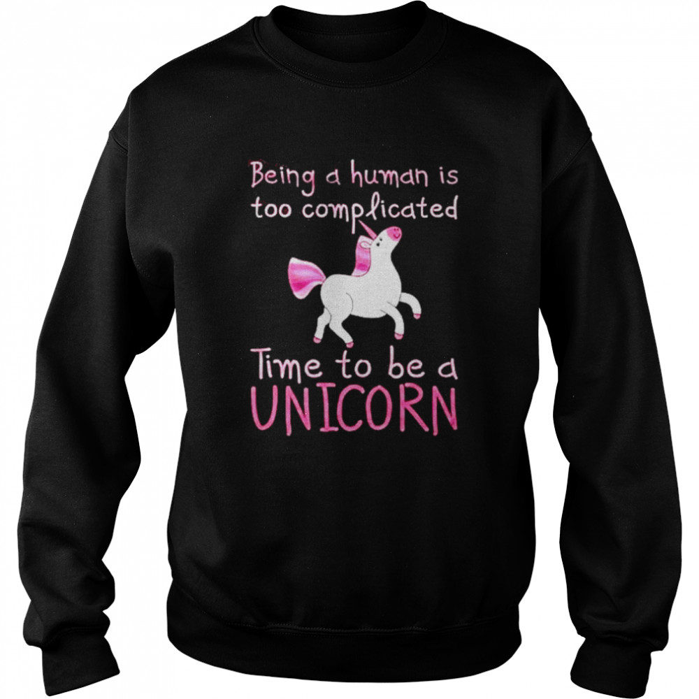 Being A Human Is Too Complicated Time To Be A Unicorn Shirt Unisex Sweatshirt
