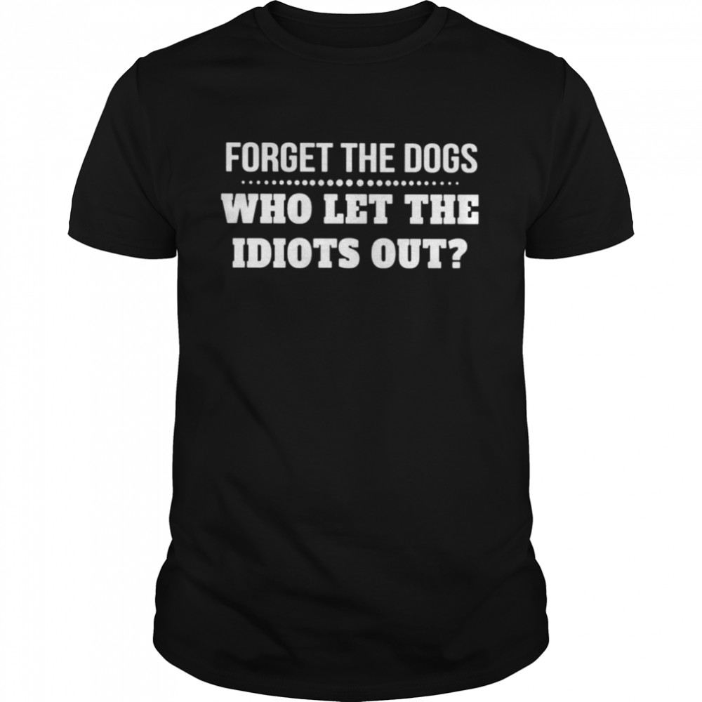 Forget the dogs who let the idiots out unisex T-shirt