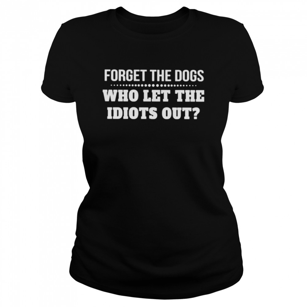 Forget The Dogs Who Let The Idiots Out Unisex T-Shirt Classic Women'S T-Shirt