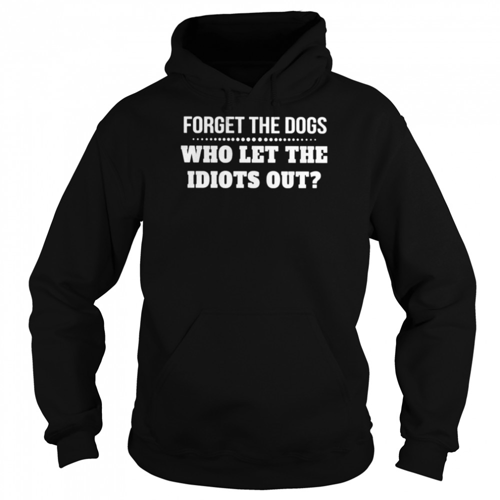 Forget The Dogs Who Let The Idiots Out Unisex T Shirt Unisex Hoodie