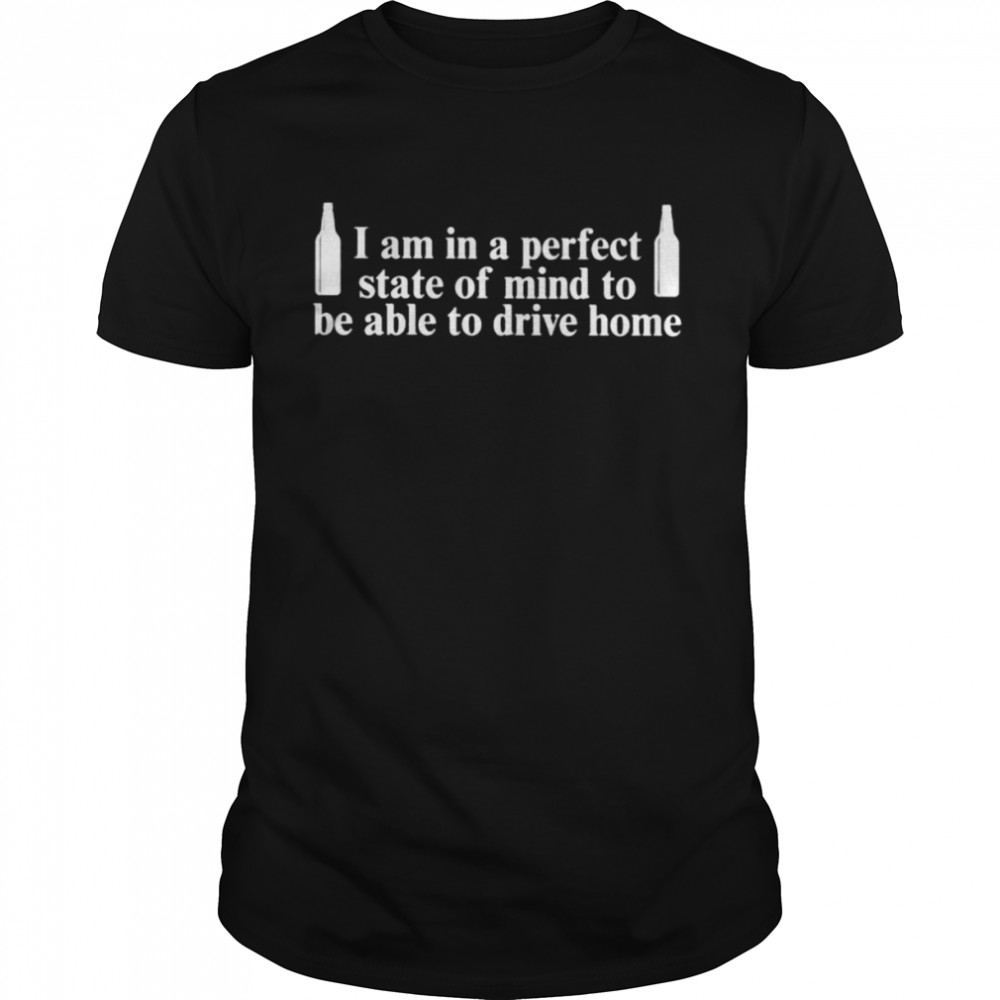 I am in a perfect state of mind to be able to drive home shirt