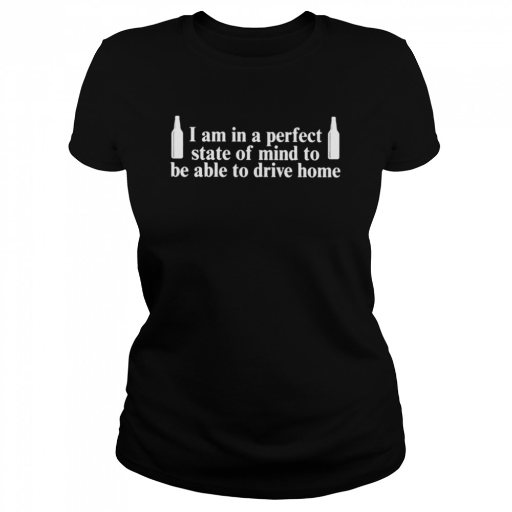 I Am In A Perfect State Of Mind To Be Able To Drive Home Shirt Classic Women'S T-Shirt