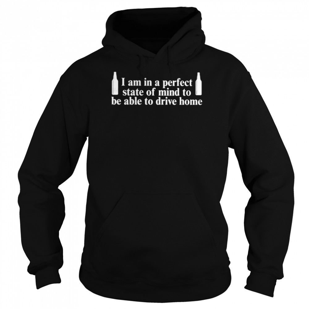 I Am In A Perfect State Of Mind To Be Able To Drive Home Shirt Unisex Hoodie