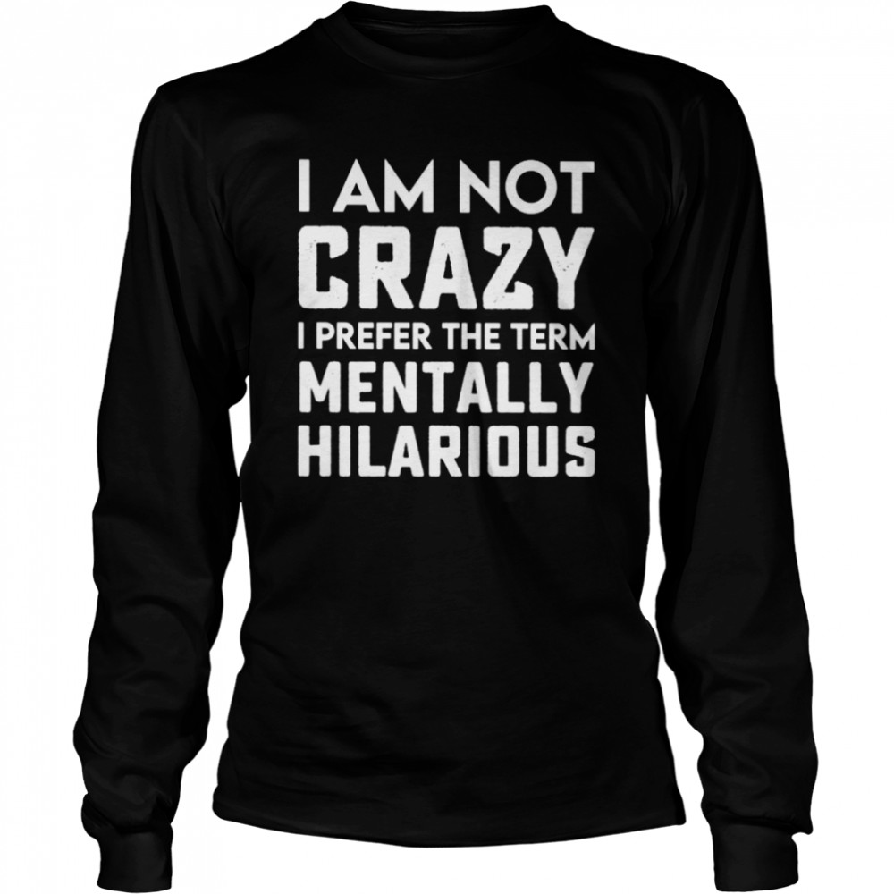 I Am Not Crazy I Prefer The Term Mentally Hilarious Unisex T-Shirt Long Sleeved T-Shirt
