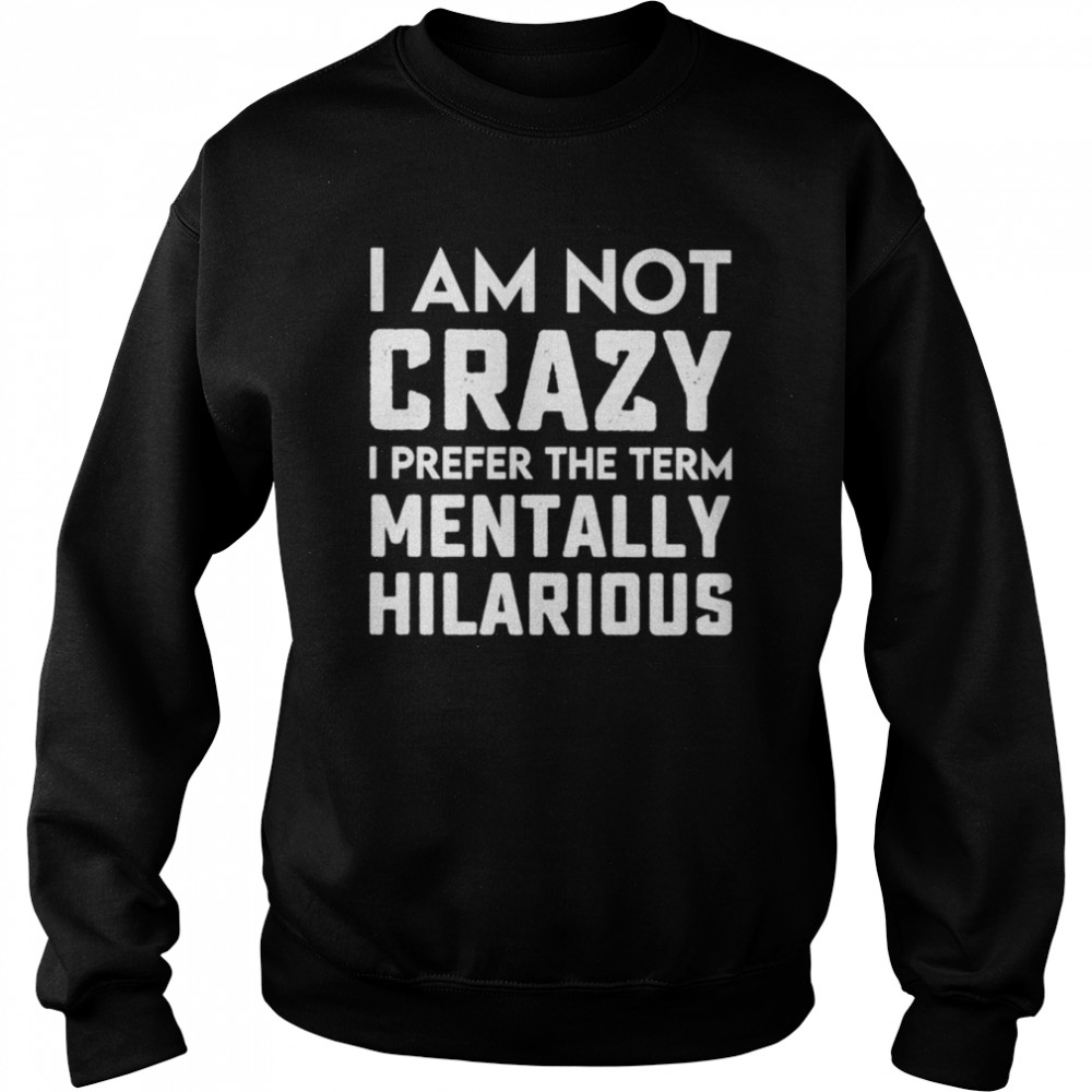 I Am Not Crazy I Prefer The Term Mentally Hilarious Unisex T-Shirt Unisex Sweatshirt