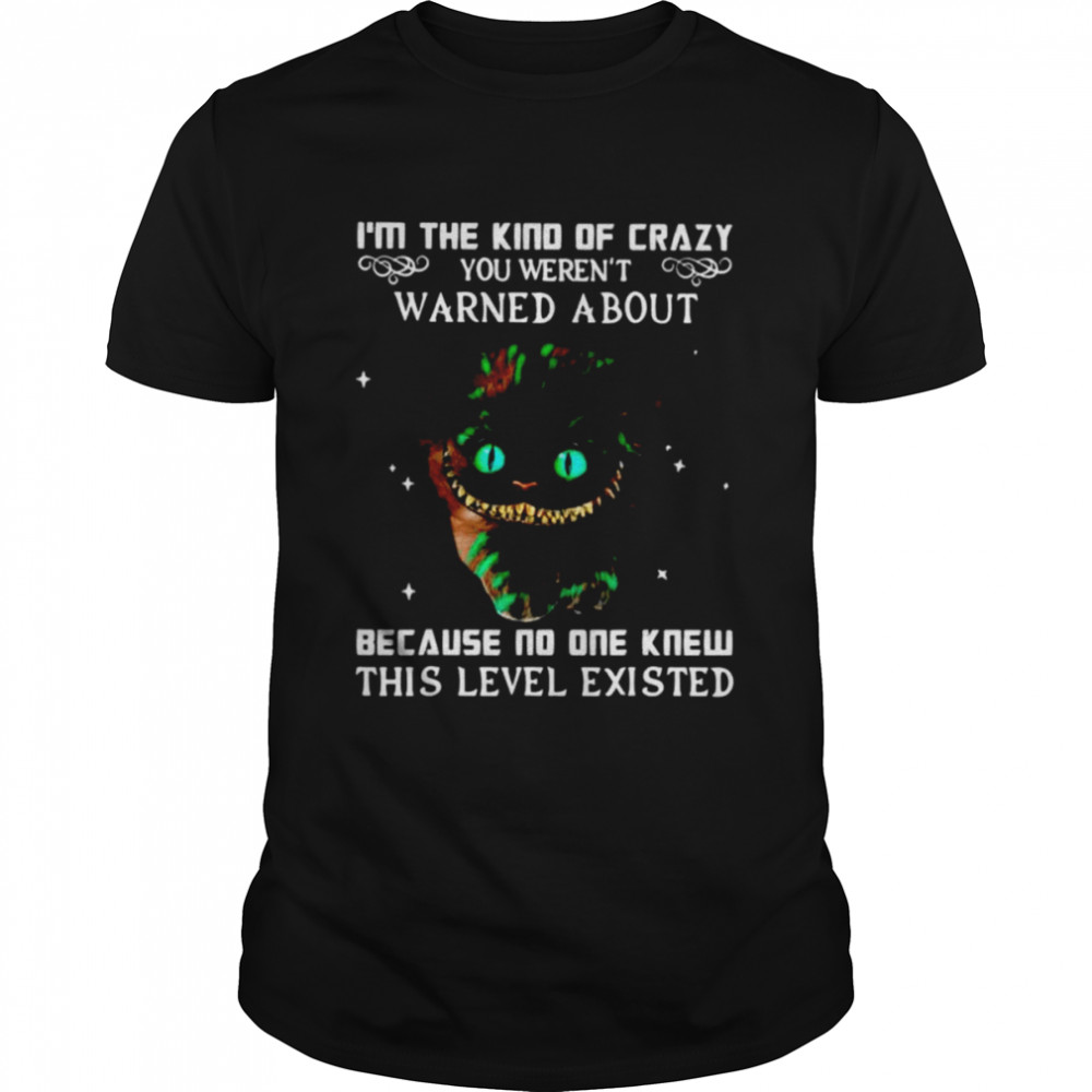 I’m the kind of crazy you weren’t warned about because no one knew this level existed shirt