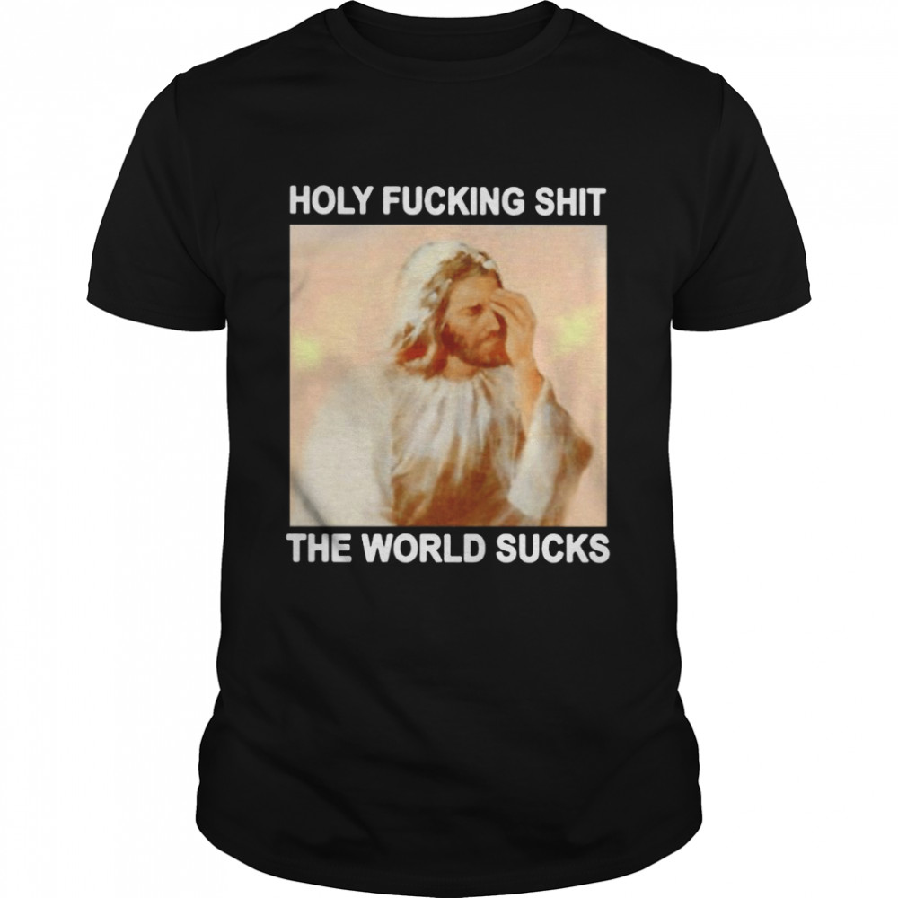 Jesus holy fucking shit the world sucks shirt