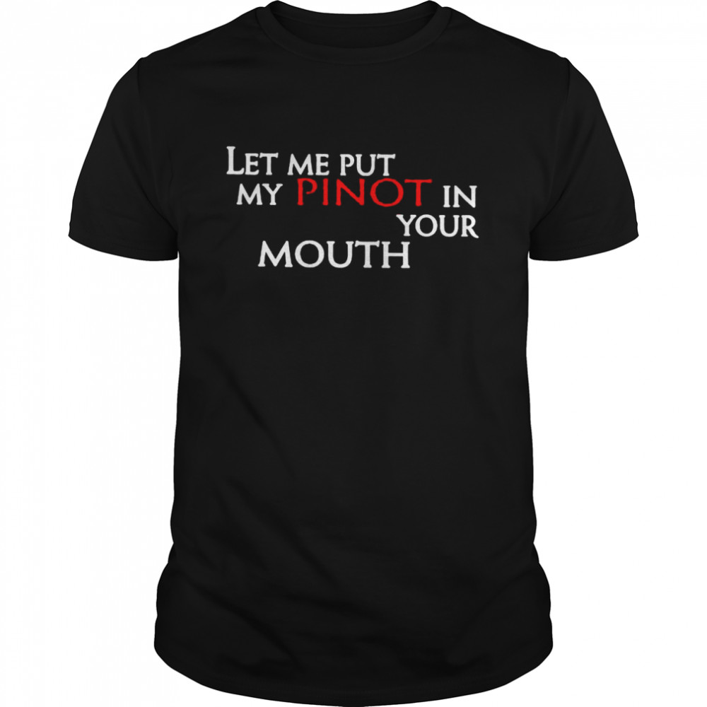 Let me put my pinot in your mouth shirt