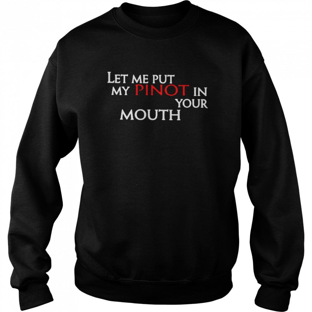 Let Me Put My Pinot In Your Mouth Shirt Unisex Sweatshirt
