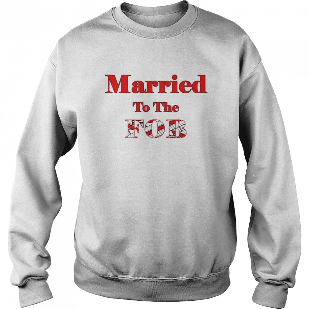 Married To The Fob Shirt Unisex Sweatshirt