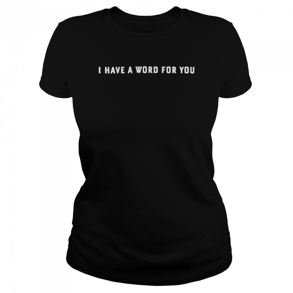 I Have A Word For You Shirt Classic Women'S T-Shirt