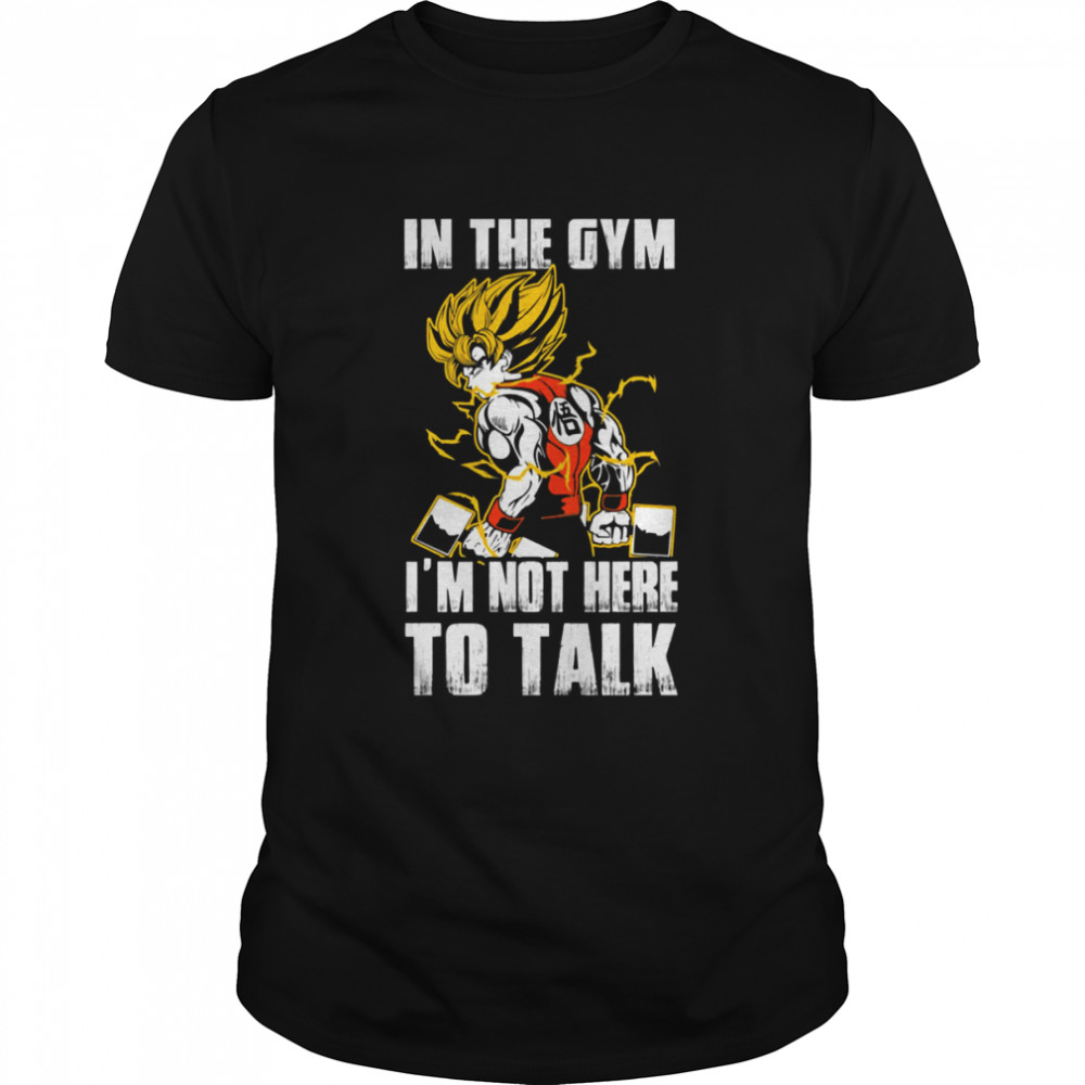 In The Gym Im Not Here To Talk Dragon Ball Super Saiyan Warrior Son Goku Kakarot shirt