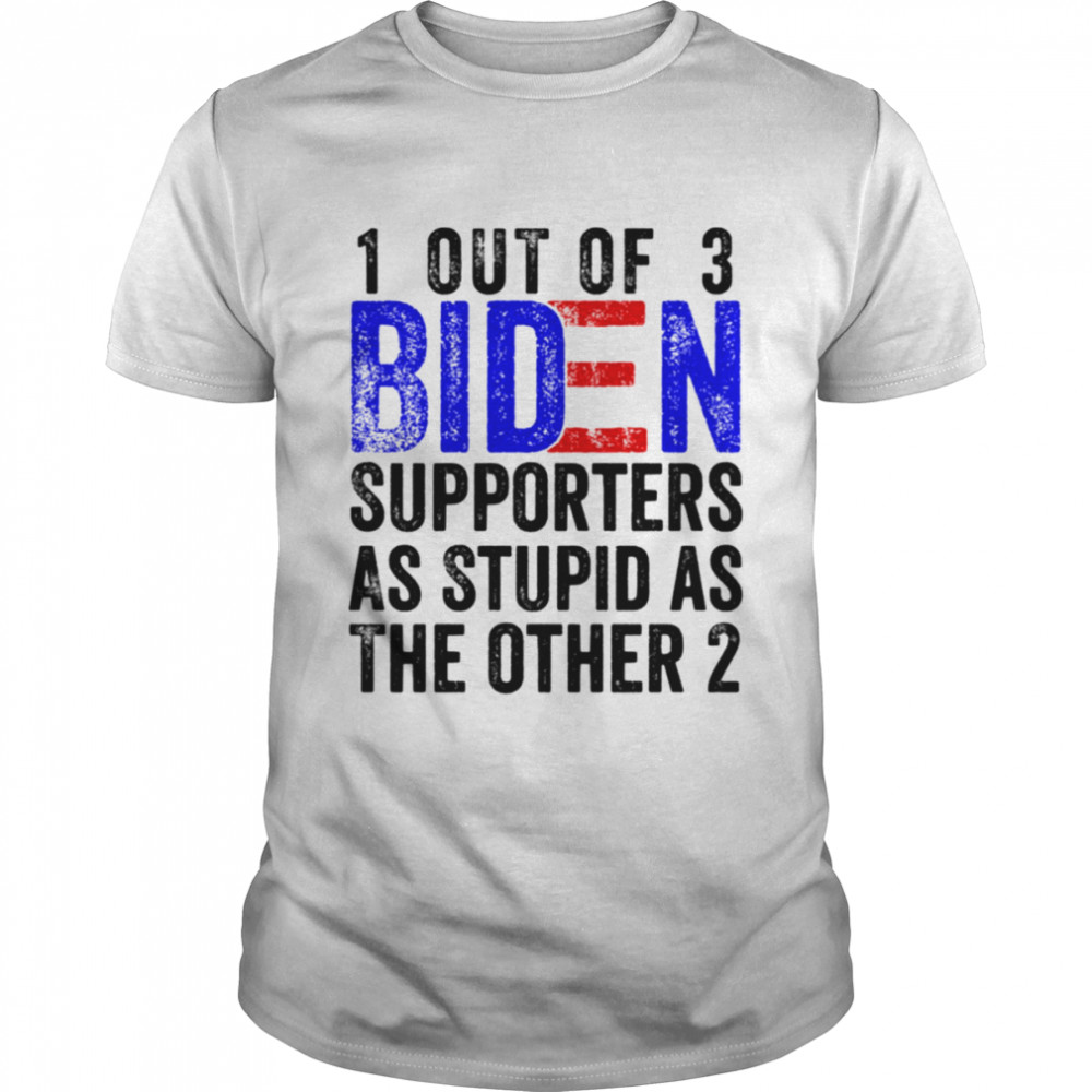 1 Out Of 3 Biden Supporters Are As Stupid As The Other 2 shirt