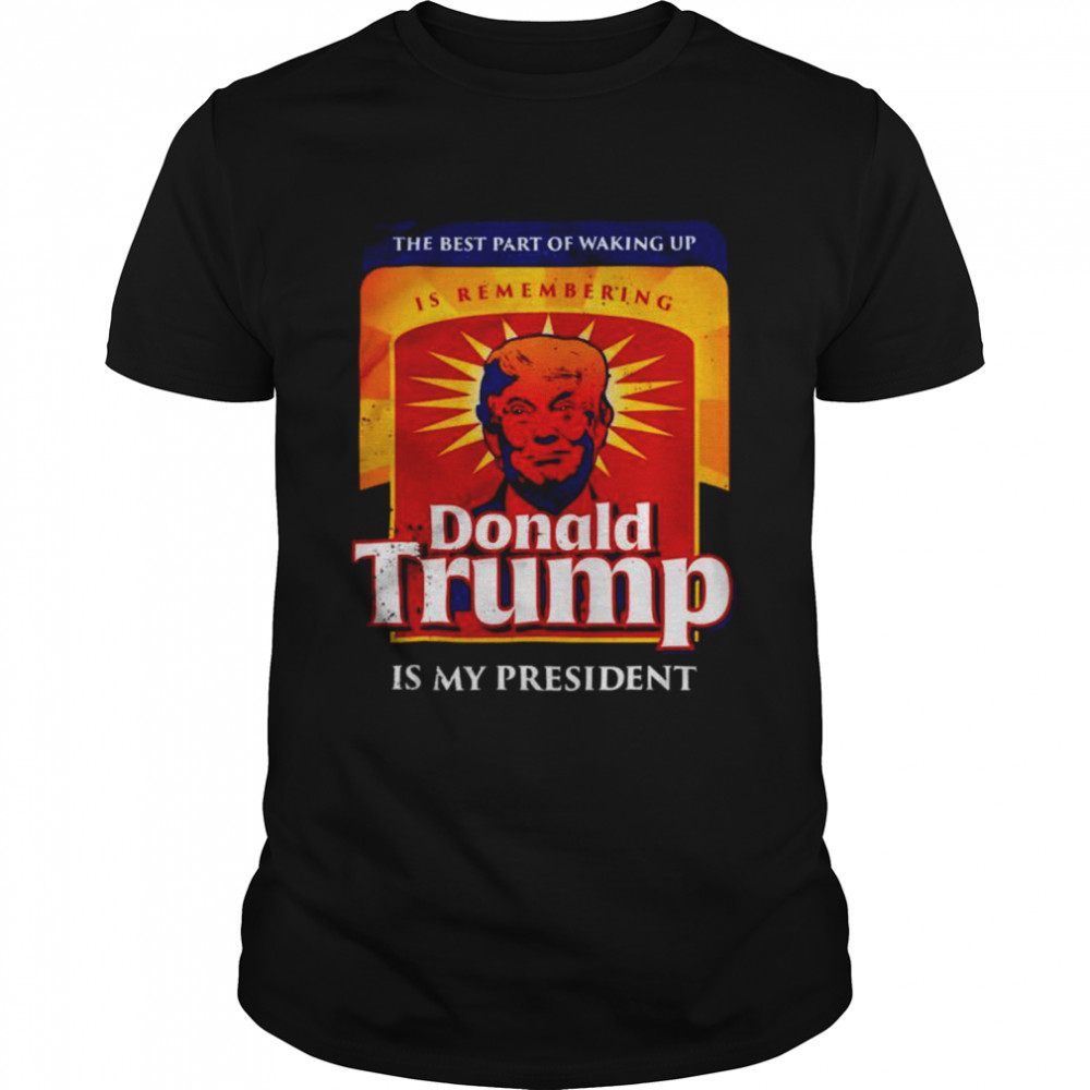 Donald Trump is my president the best part of waking up shirt
