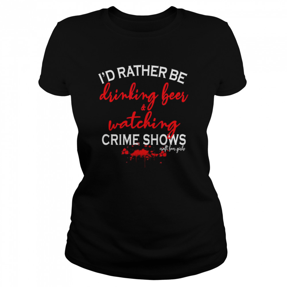 Id Rather Be Drinking Beer And Watching Crime Shows Craft Beer Girls T Classic Womens T Shirt