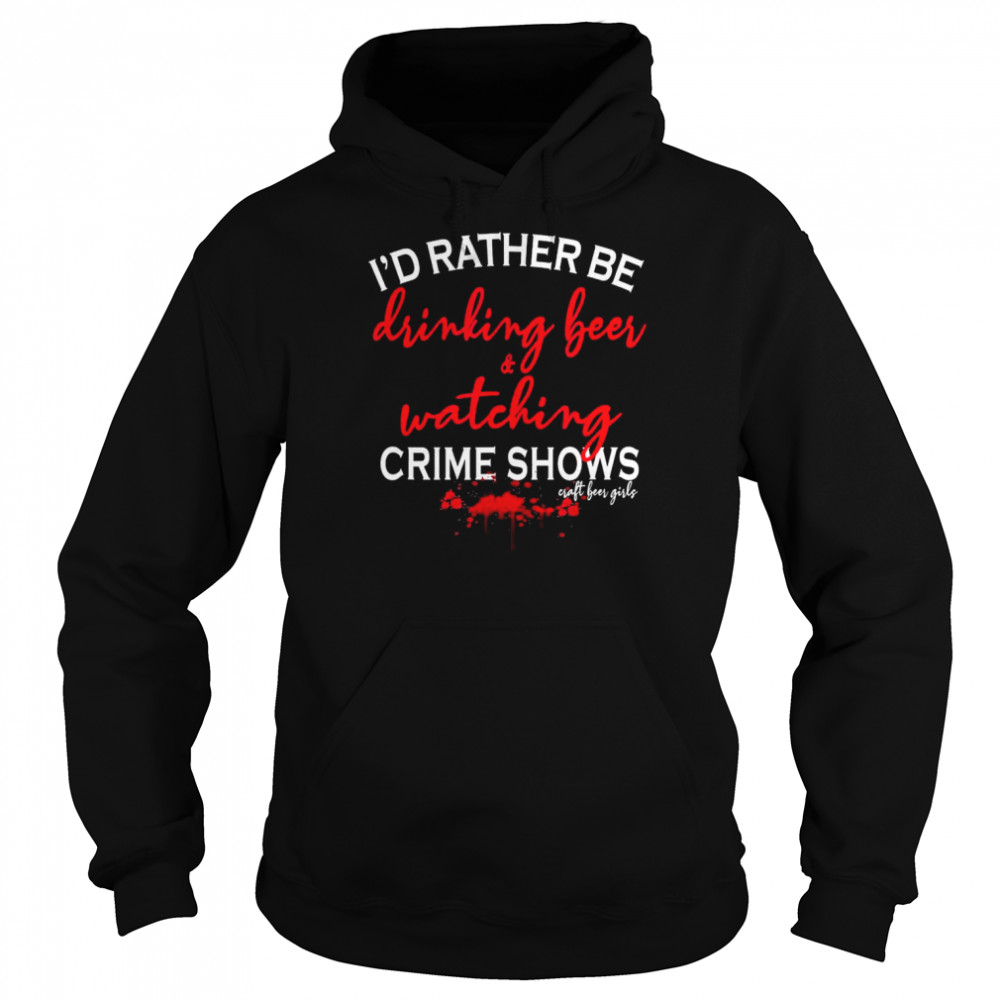 I’d Rather Be Drinking Beer And Watching Crime Shows Craft Beer Girls T- Unisex Hoodie