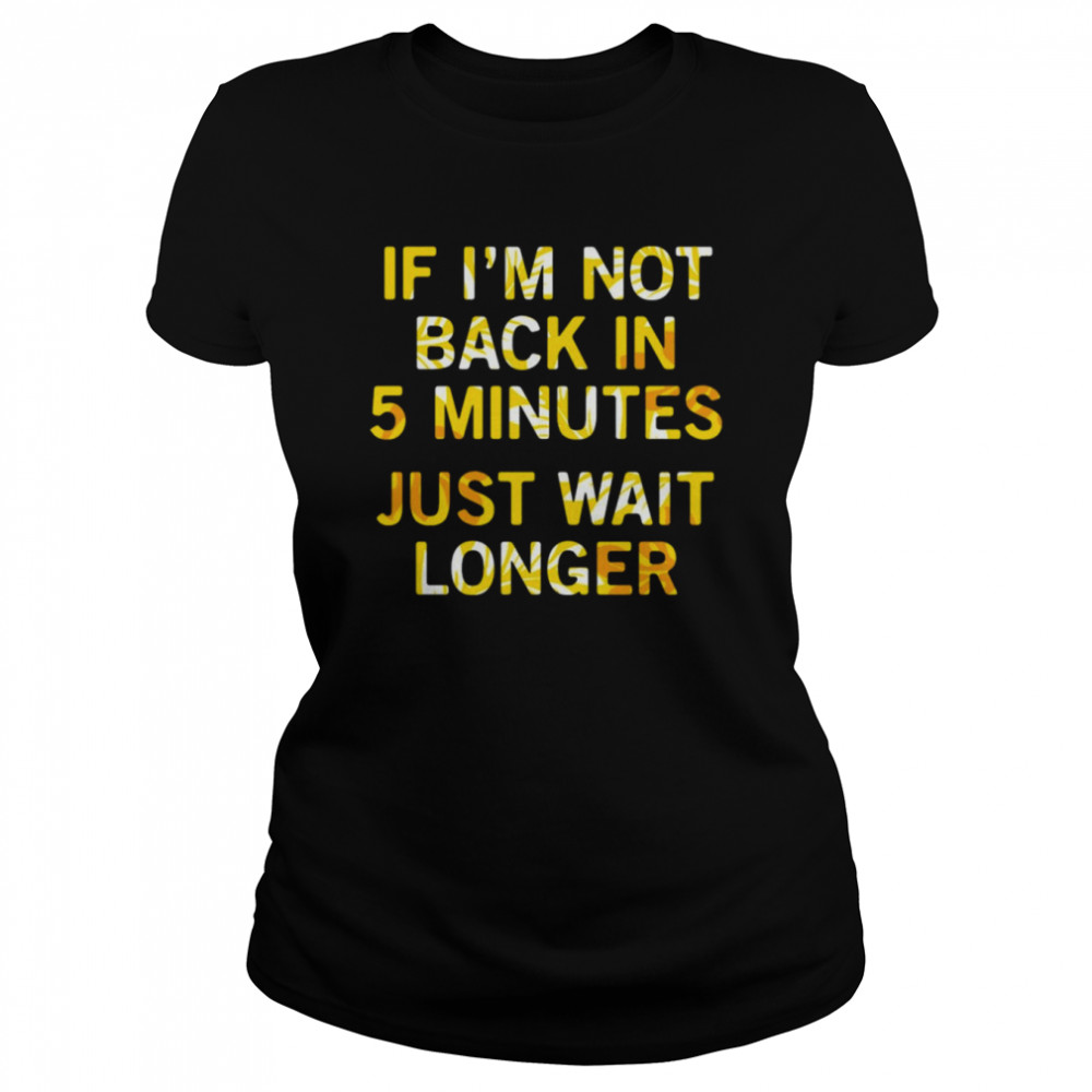 If Im Not Back In 5 Minutes Just Wait Longers Funny T Classic Womens T Shirt
