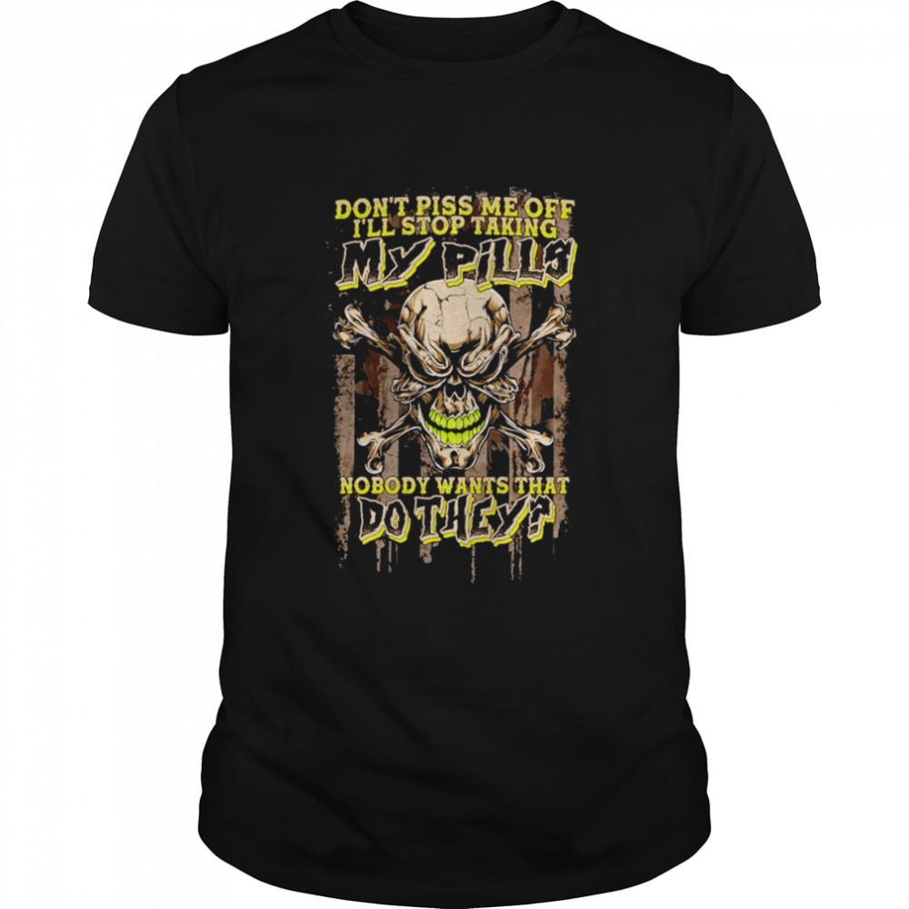 Don’t piss me off I’ll stop taking my pills shirt