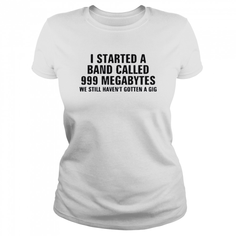 I Started A Band Called 999 Megabytes We Still Havent Gotten A Gig Classic Womens T Shirt
