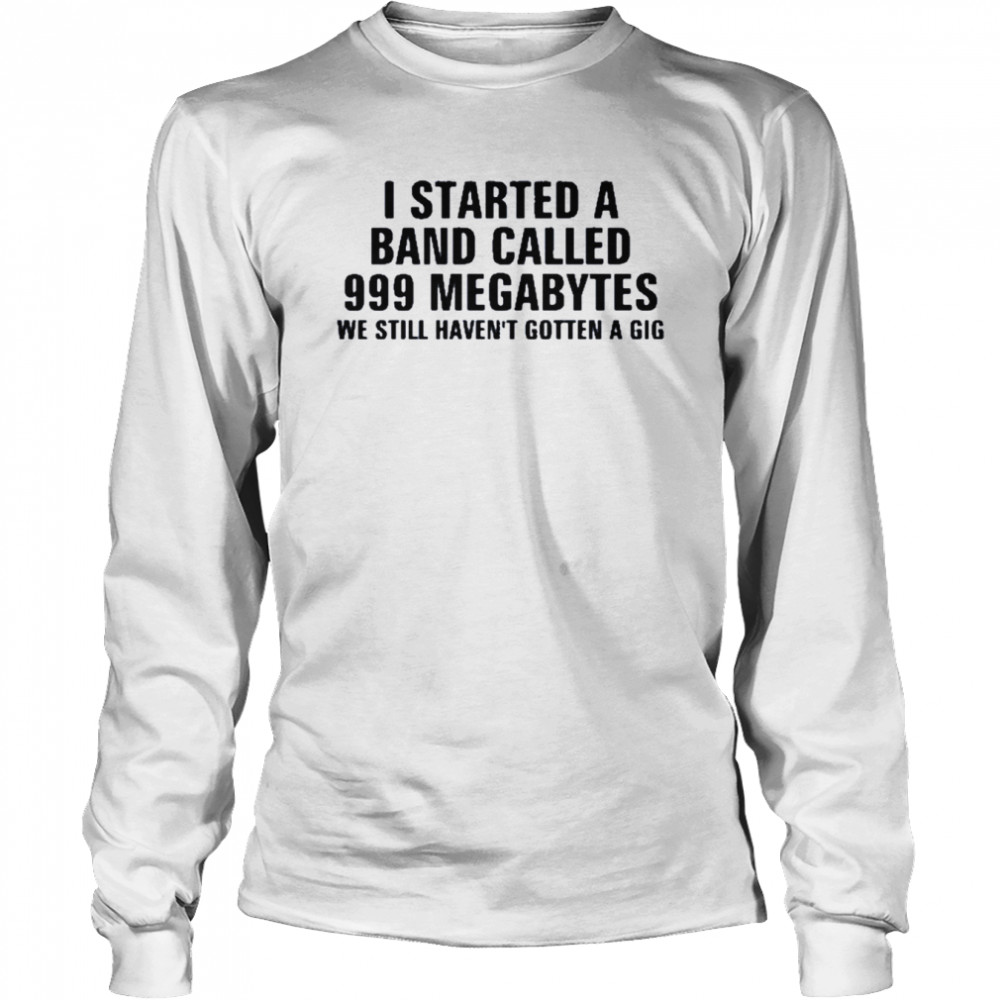 I Started A Band Called 999 Megabytes We Still Haven’t Gotten A Gig  Long Sleeved T-Shirt