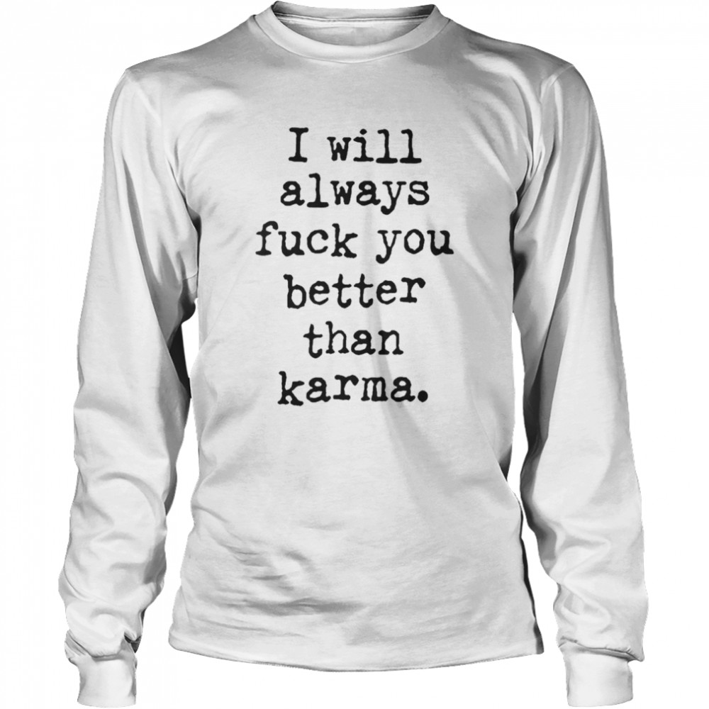 I Will Always Fuck You Better Than Karma T Long Sleeved T Shirt