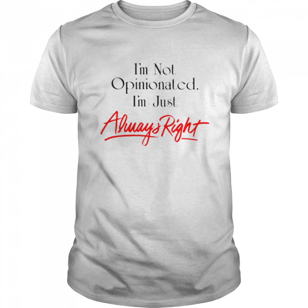 I’m not opinionated i’m just always right shirt