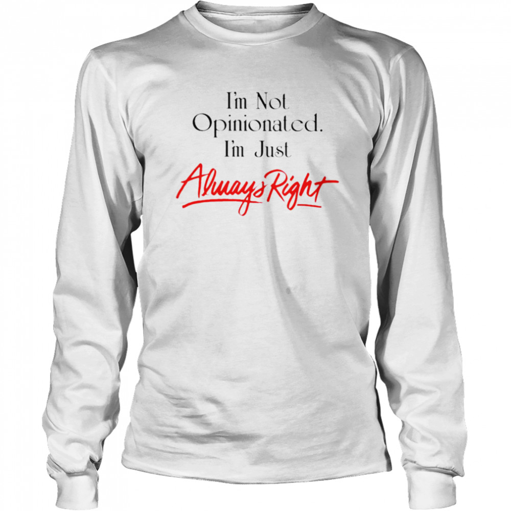 Im Not Opinionated Im Just Always Right Shirt Long Sleeved T Shirt