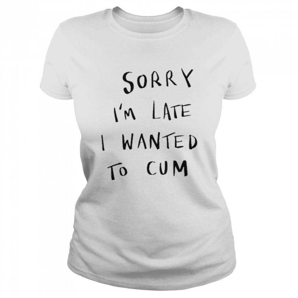 Sorry I’m Late I Wanted To Cum Tee  Classic Women'S T-Shirt