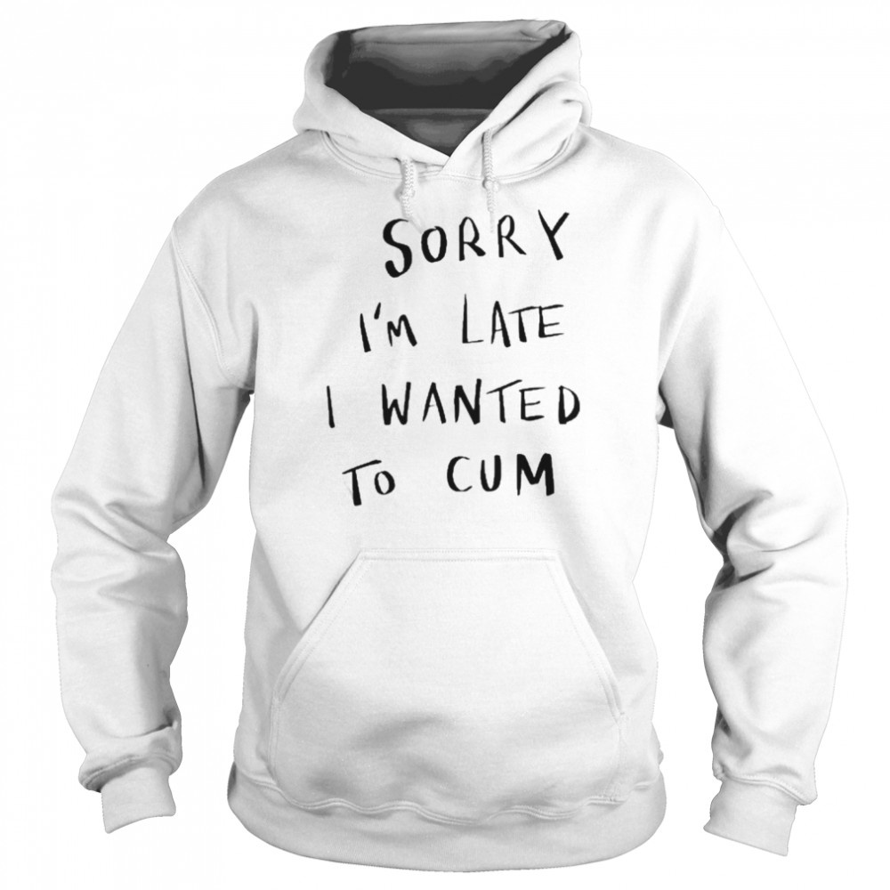 Sorry Im Late I Wanted To Cum Tee Unisex Hoodie