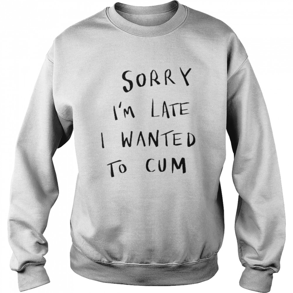 Sorry Im Late I Wanted To Cum Tee Unisex Sweatshirt