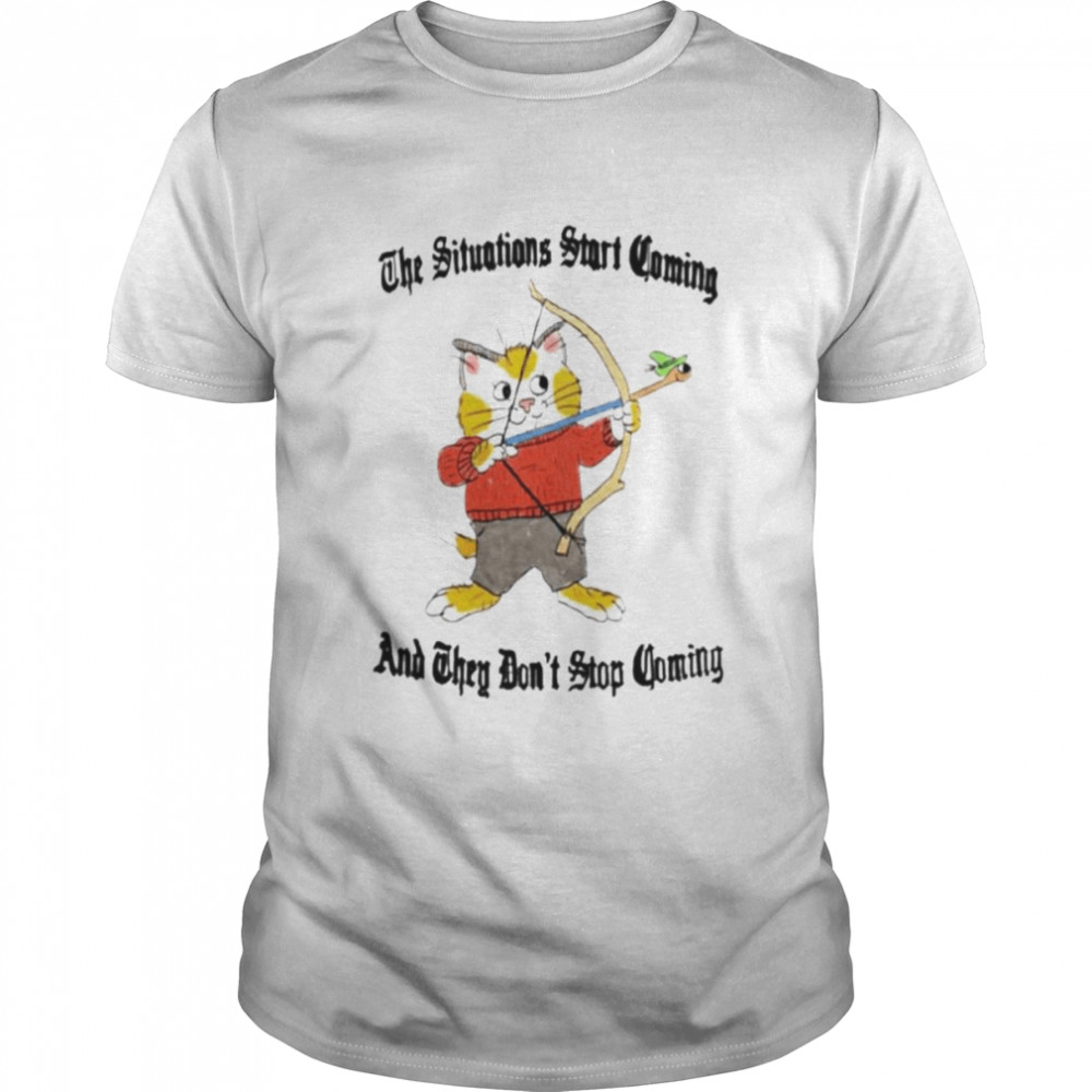 The situation start coming and they don’t stop coming shirt