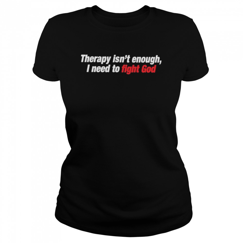 Therapy Isnt Enough I Need To Fight God Classic Womens T Shirt