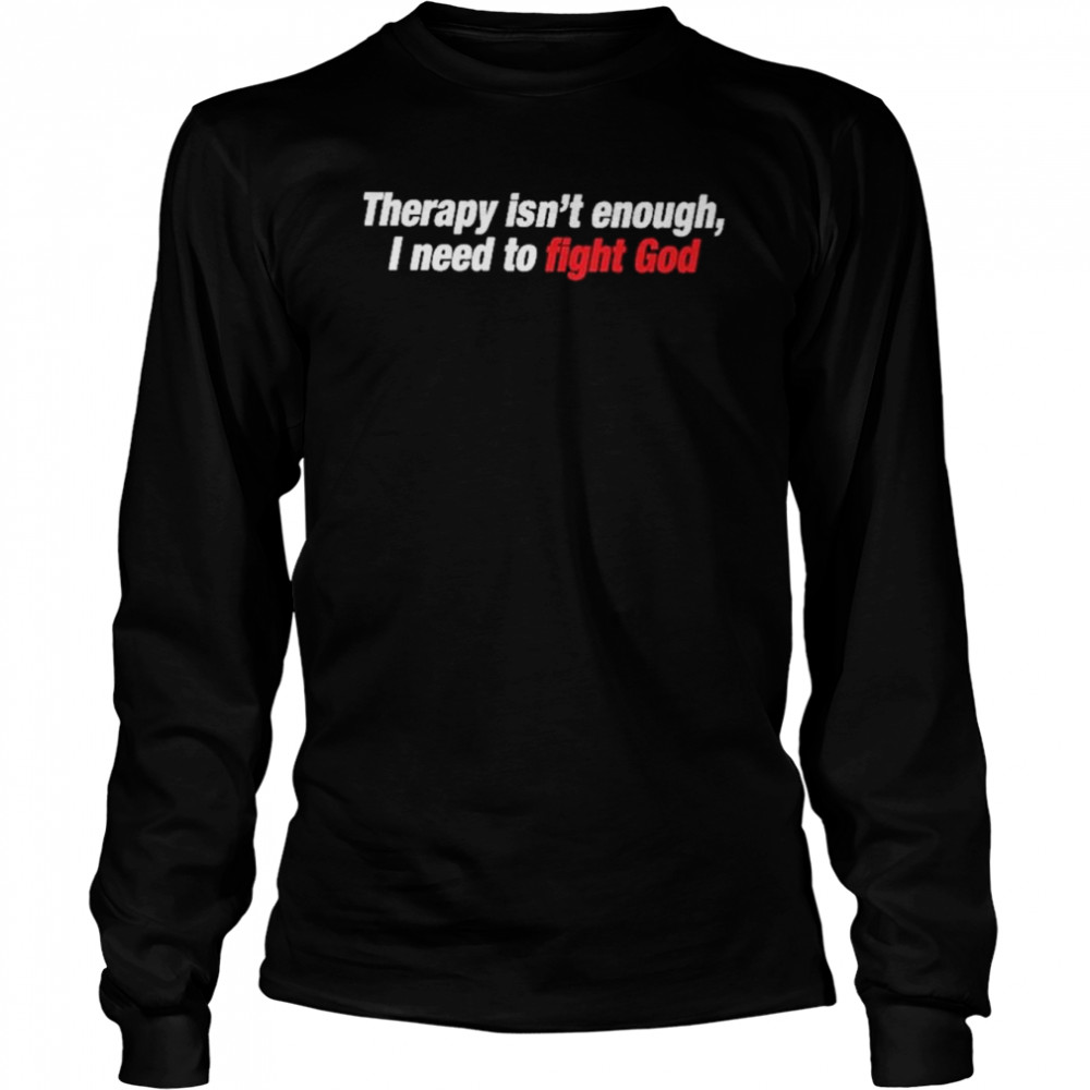 Therapy Isnt Enough I Need To Fight God Long Sleeved T Shirt